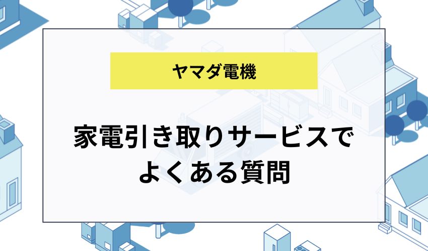 ヤマダ電機の家電引き取りサービスでのよくある質問