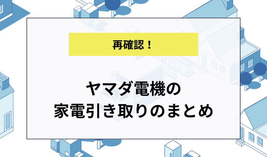 ヤマダ電機の家電引き取りのまとめ