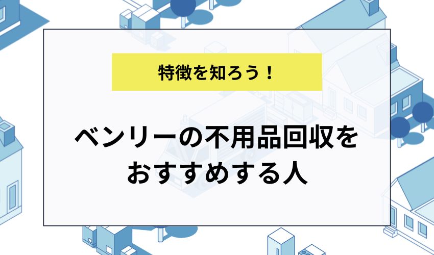 ベンリーの不用品回収をおすすめする人