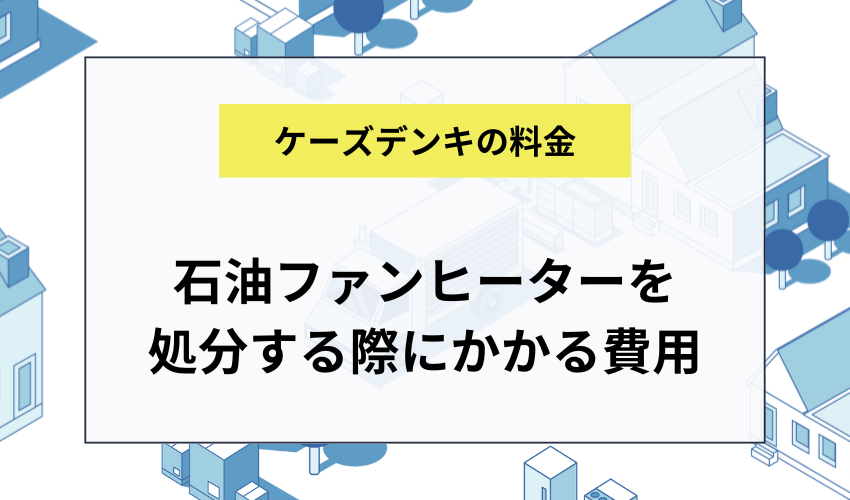 ケーズデンキで石油ファンヒーターを処分する際にかかる費用