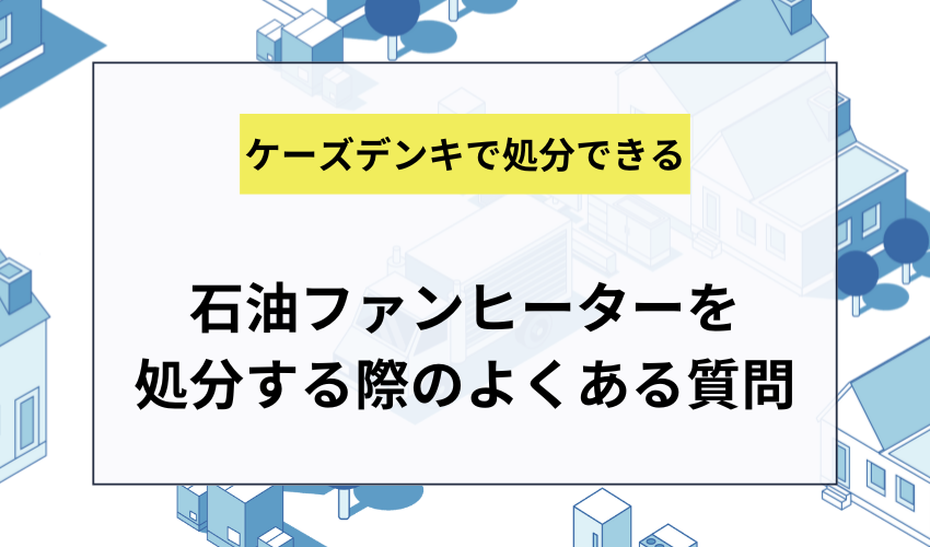 石油ファンヒーターをケーズデンキで処分する際のQ＆A