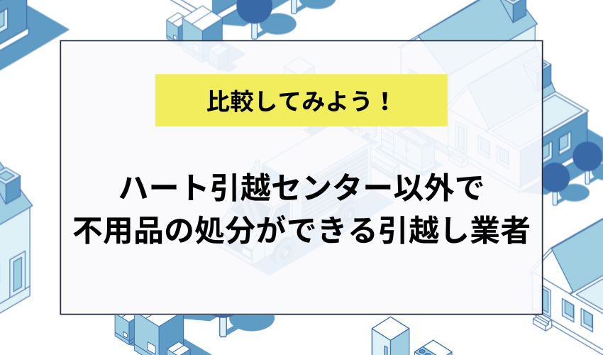ハート引越センター以外で不用品の処分ができる引越し業者