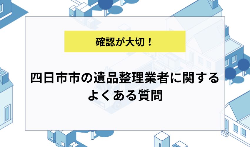 四日市市の遺品整理業者に関するよくある質問
