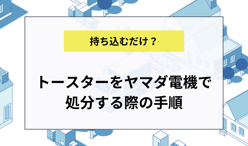 トースターをヤマダ電機で処分する際の流れ