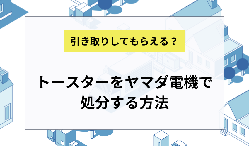 トースターをヤマダ電機で処分する方法