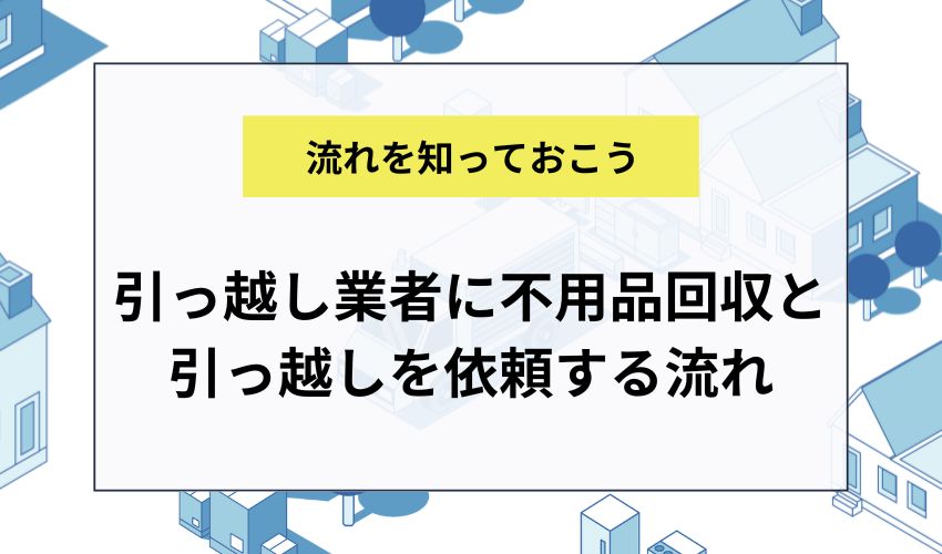 引っ越し業者に不用品回収と引っ越しを依頼する流れ
