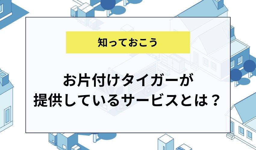 お片付けタイガーが提供しているサービスとは？