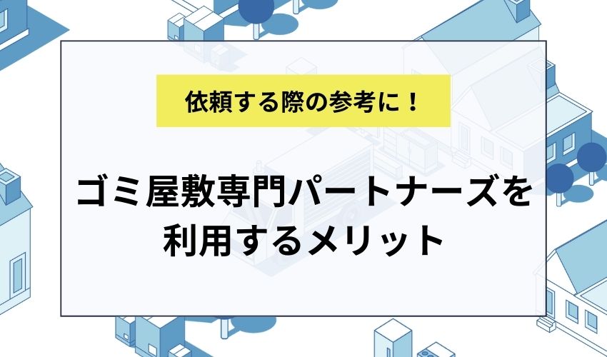 ゴミ屋敷専門パートナーズを利用するメリット