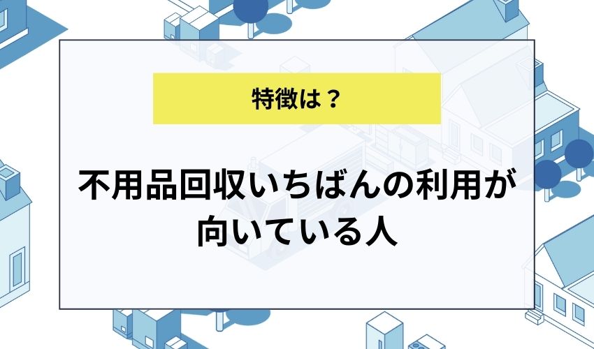 不用品回収いちばんの利用が向いている人