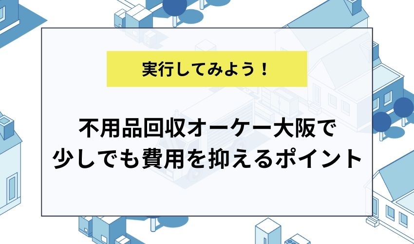不用品回収オーケー大阪で少しでも費用を抑えるポイント