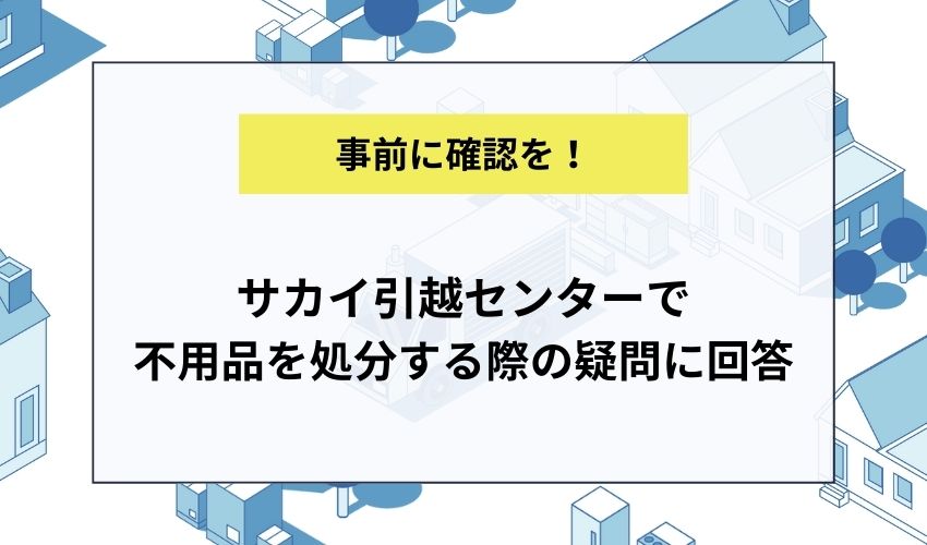 サカイ引越センターで不用品を処分する際の疑問に回答