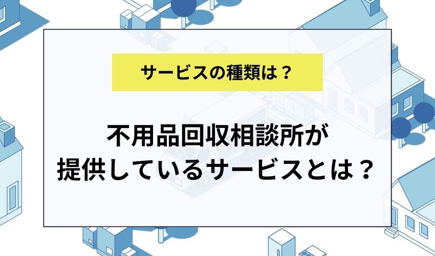 不用品回収相談所が提供しているサービスとは？
