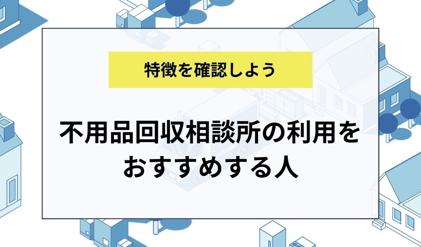 不用品回収相談所の利用をおすすめする人