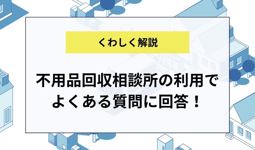 不用品回収相談所の利用でよくある質問に回答！