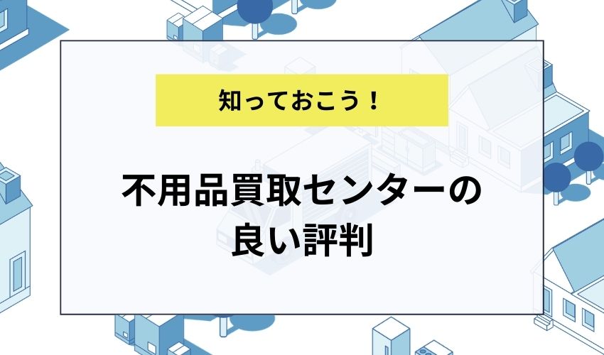 不用品買取センターの良い評判