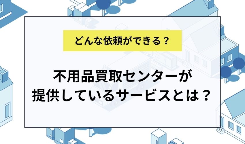 不用品買取センターが提供しているサービスとは？