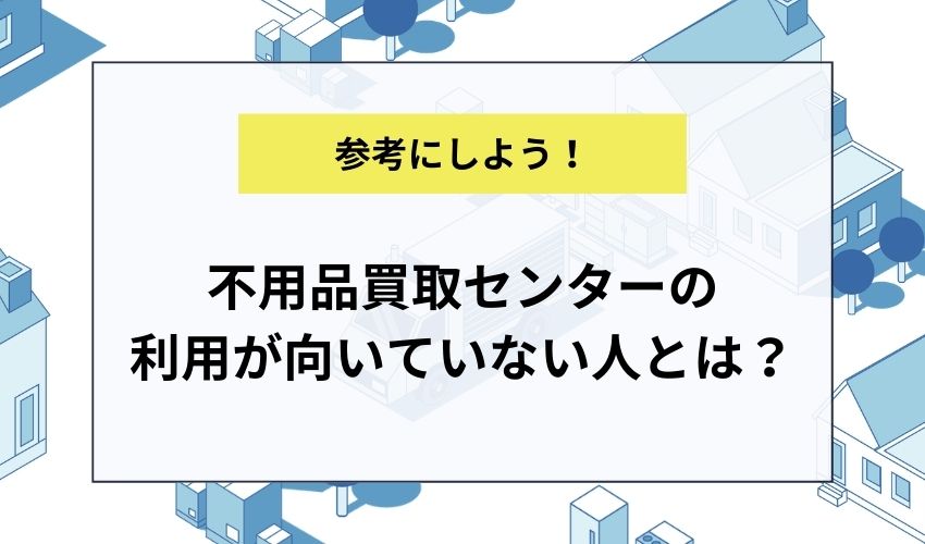 不用品買取センターの利用が向いていない人とは？