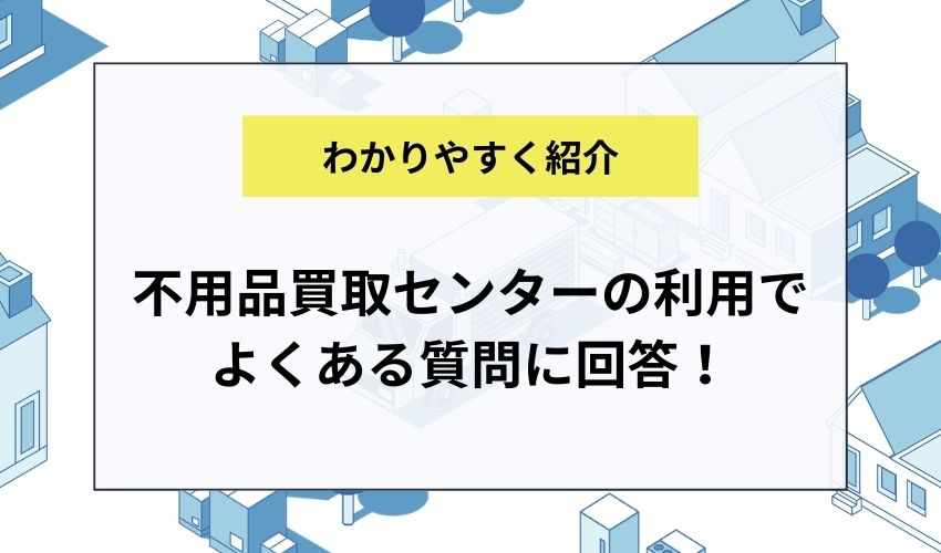 不用品買取センターの利用でよくある質問に回答！