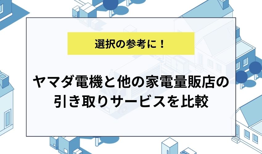 ヤマダ電機と他の家電量販店の引き取りサービスを比較