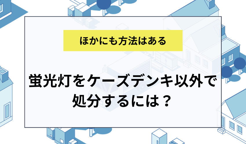 ケーズデンキ以外で蛍光灯を処分することもできる