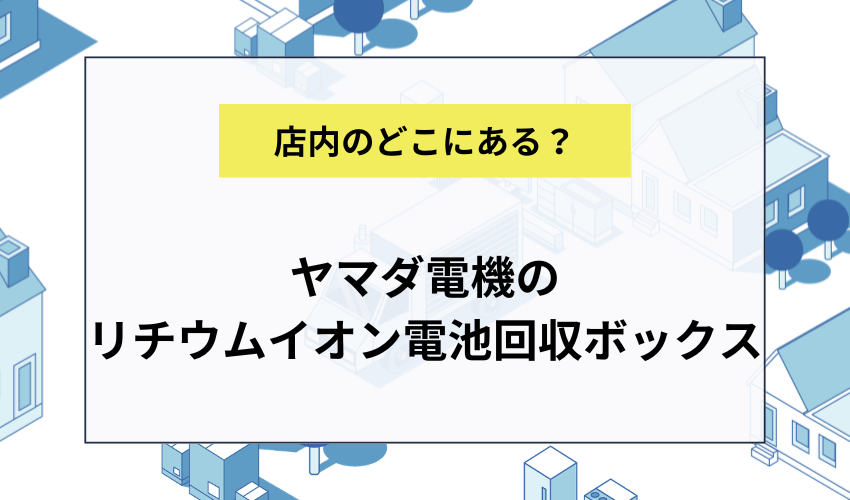 ヤマダ電機のリチウムイオン電池の回収ボックスはどこにある？
