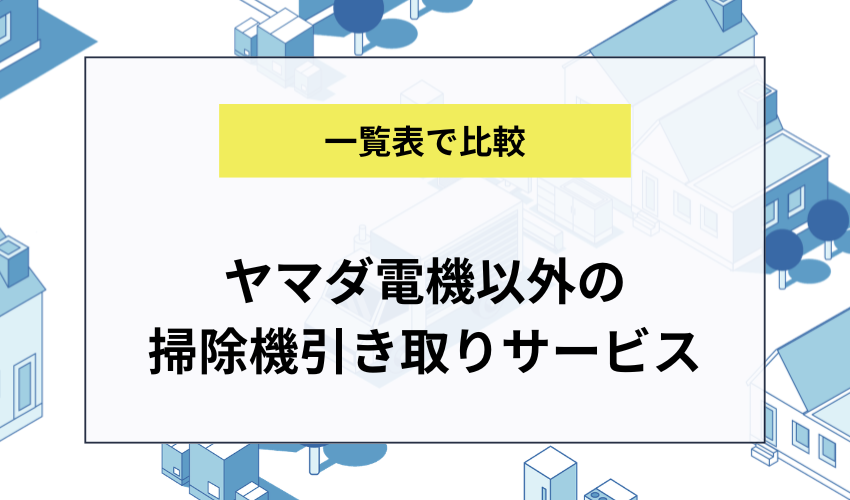 ヤマダ電機以外の掃除機引き取りサービスを比較
