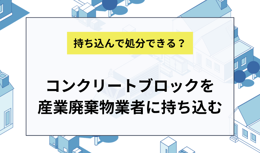 コンクリートブロックを産業廃棄物業者に持ち込みするには？