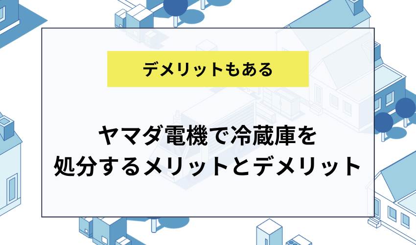 ヤマダ電機で冷蔵庫を処分するメリットとデメリット