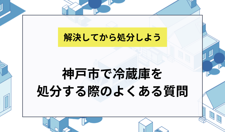 神戸市で冷蔵庫を処分する際のよくある質問に回答します