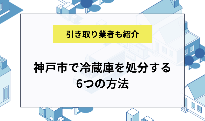神戸市で冷蔵庫を処分する6つの方法