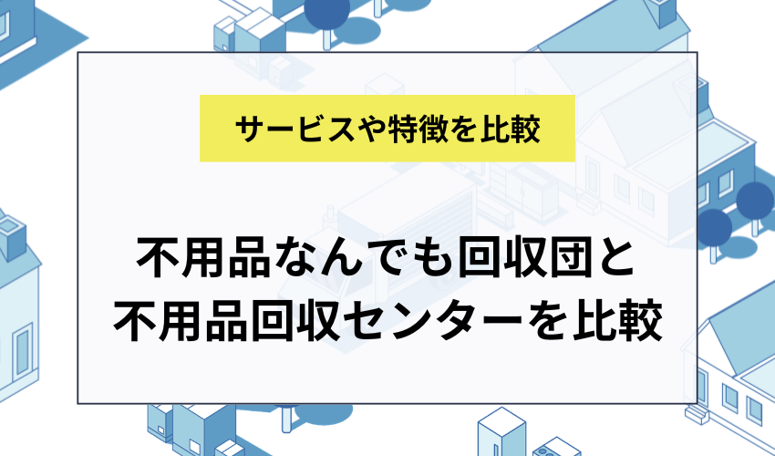 不用品なんでも回収団と不用品回収センターを比較