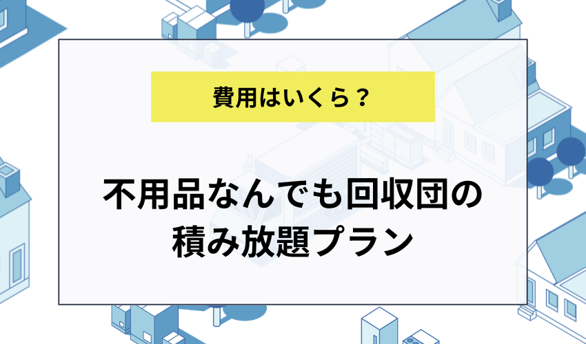 不用品なんでも回収団の積み放題プランの料金と費用の仕組み