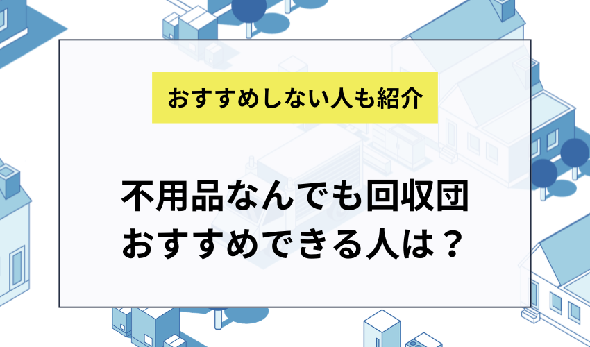 不用品なんでも回収団への依頼をおすすめできる人・できない人