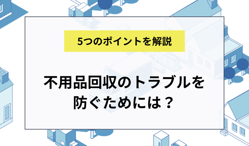 不用品回収のトラブルを防ぐために確認しておくべき5つのこと