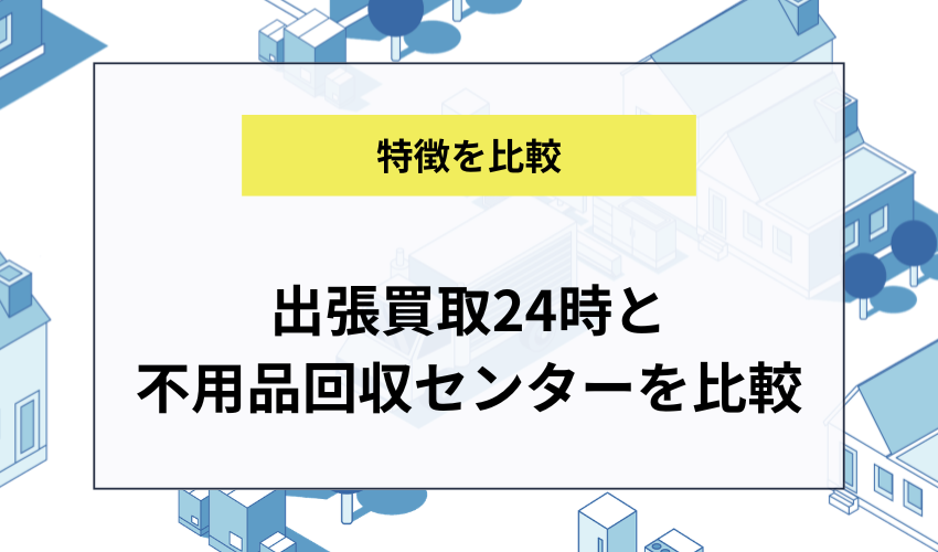 出張買取24時と不用品回収センターを比較