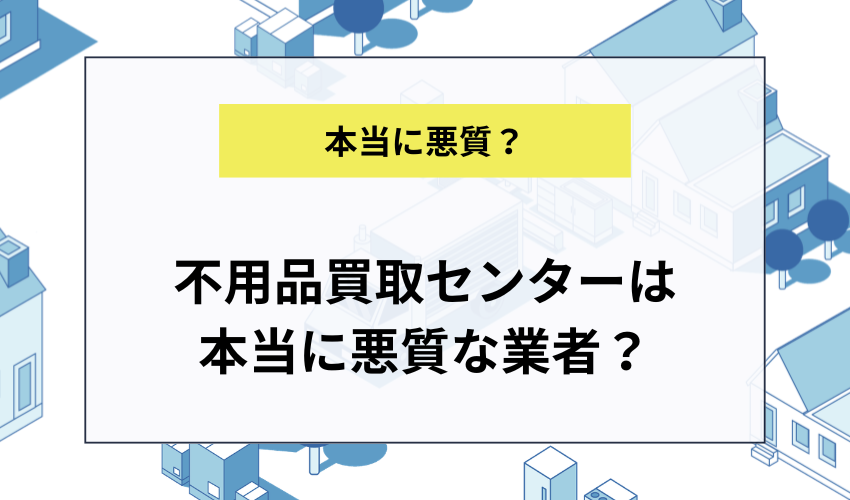 不用品買取センターは本当に悪質な業者なのか