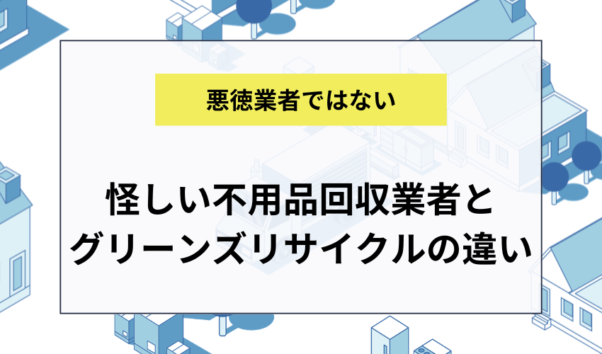 怪しい不用品回収業者の特徴とグリーンズリサイクルの違い