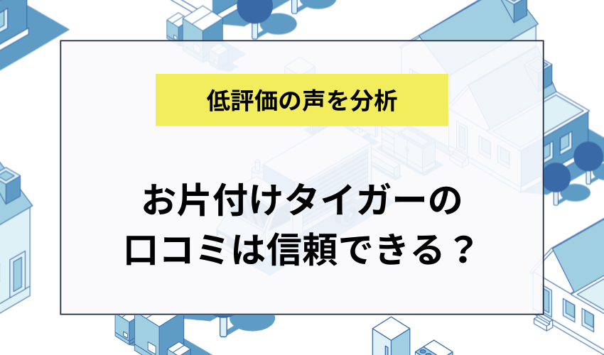 お片付けタイガーの口コミは信頼できる?低評価の“正体”を検証