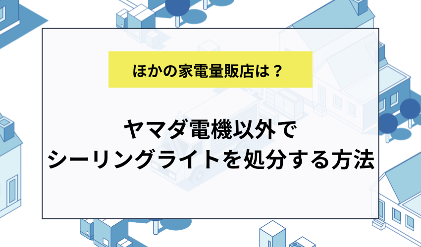 ヤマダ電機以外でもシーリングライトを処分できる