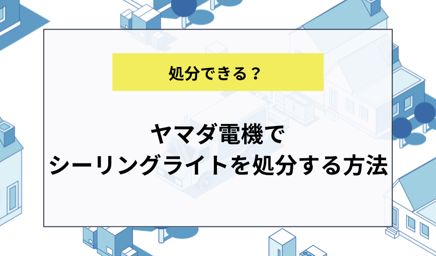 ヤマダ電機でシーリングライトを処分するには?
