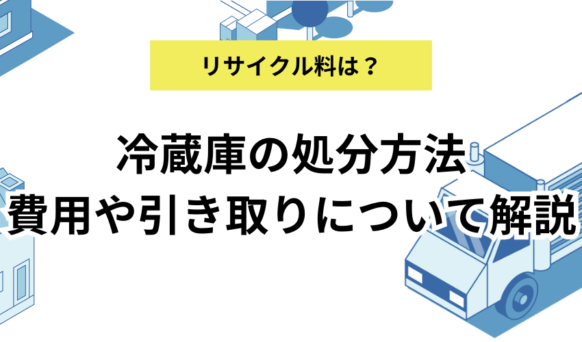 冷蔵庫を処分する7つの方法を紹介！費用やリサイクル料金についても徹底解説
