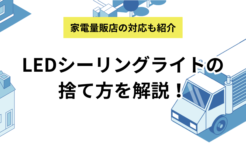 LEDシーリングライトの捨て方を解説！ヤマダ電機やケーズデンキの引き取りについても紹介！