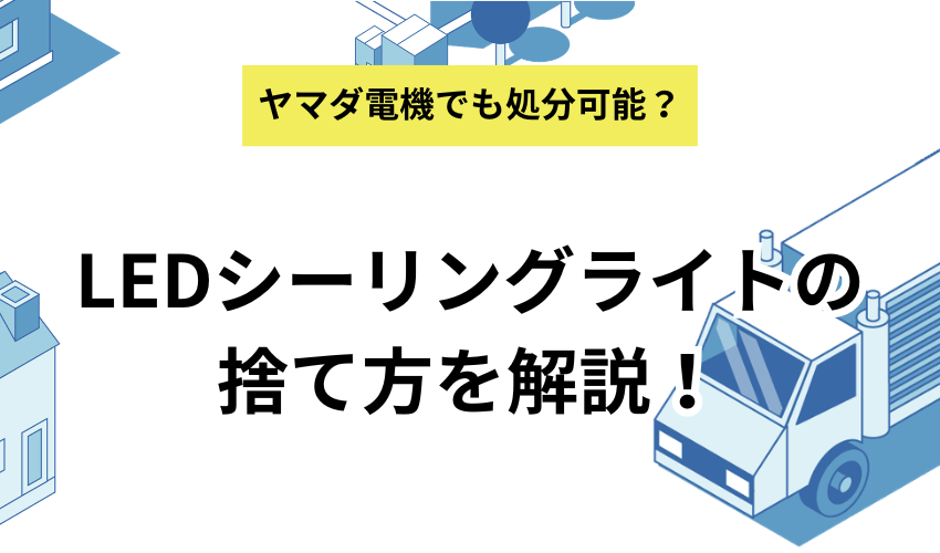 LEDシーリングライトの捨て方を解説！ヤマダ電機やケーズデンキの引き取りについても紹介！