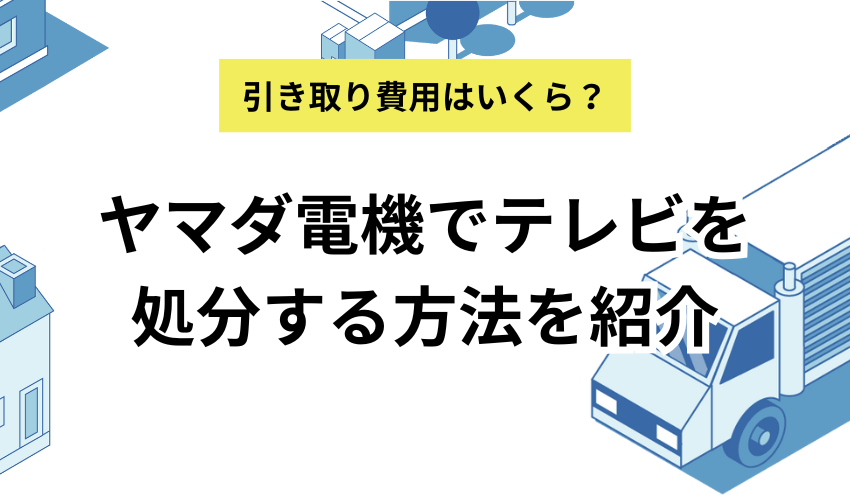 ヤマダ電機でテレビを処分する方法を紹介！持ち込みや引き取りの費用も調査【2025年最新】
