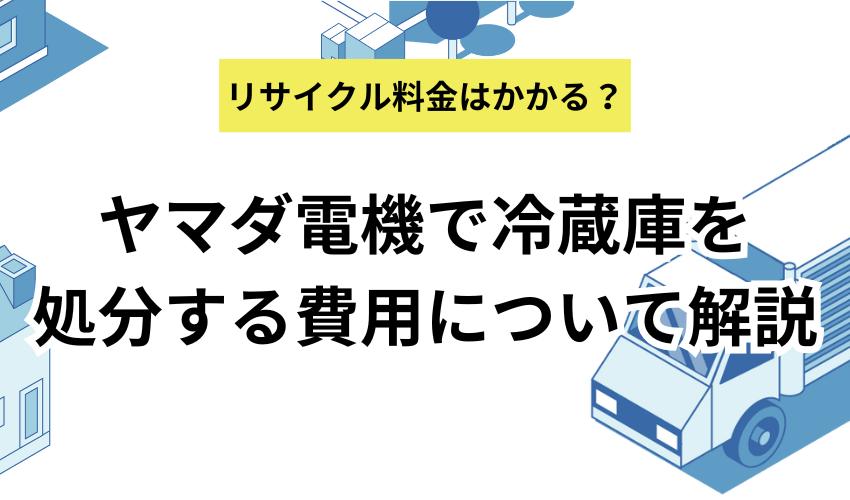 ヤマダ電機で冷蔵庫を処分する際の費用は?引き取りやリサイクル料金について徹底解説!