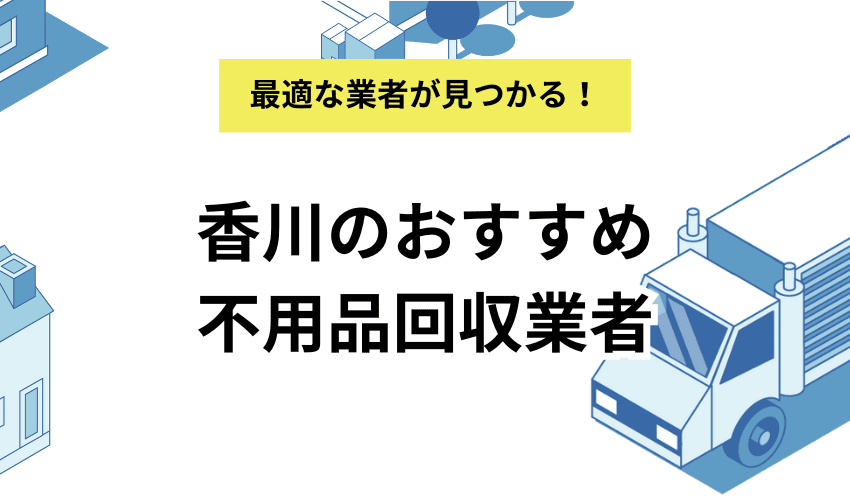 香川県の不用品回収業者7選！口コミ・料金から徹底比較！