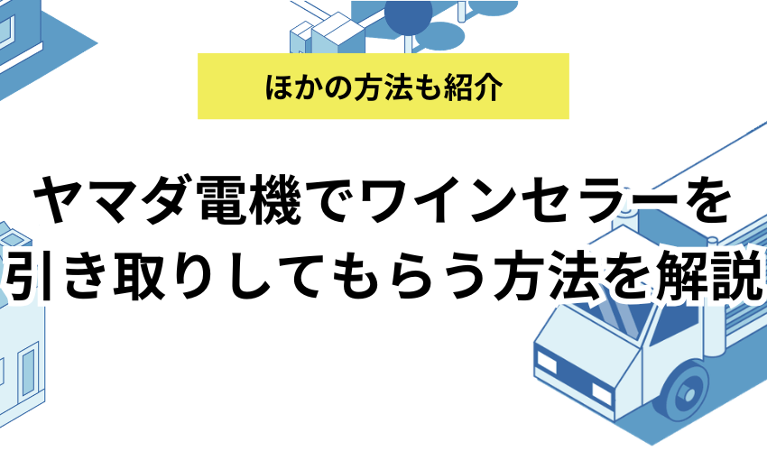 ヤマダ電機でワインセラーを引き取りしてもらう方法を解説！持ち込みやほかの方法も紹介