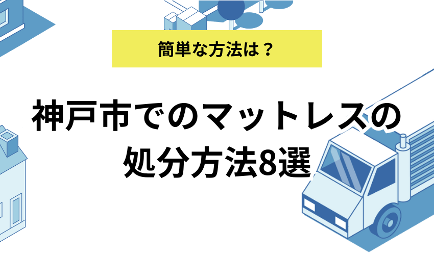 神戸市でマットレスを処分する方法！神戸市のマットレスの捨て方完全ガイド