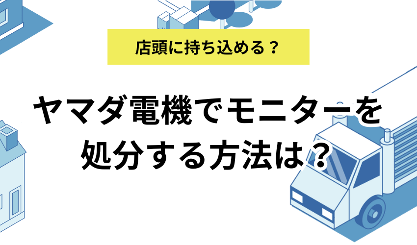 モニター処分をヤマダ電機でする方法は？店舗に持ち込む方法も解説