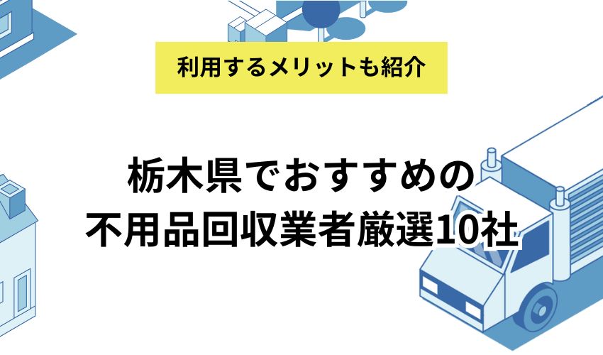 栃木県でおすすめの不用品回収業者10社！ランキング形式で紹介